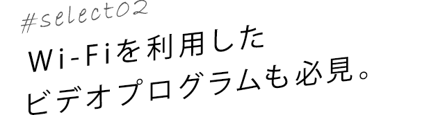 select02 Wi-Fiを利用したビデオプログラムも必見。