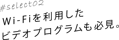 #select02 Wi-Fiを利用したビデオプログラムも必見。