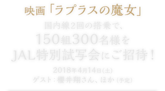 映画「ラプラスの魔女」 国内線2回の搭乗で、150組300名様をJAL特別試写会にご招待!2018年4月14日(土)ゲスト:櫻井翔さん、ほか(予定)