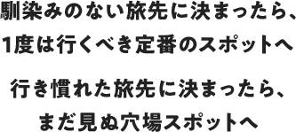 馴染みのない旅先に決まったら、1度は行くべき定番のスポットへ 行き慣れた旅先に決まったら、まだ見ぬ穴場スポットへ
