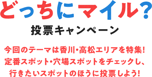 どっちにマイル?投票キャンペーン 今回のテーマは香川・高松エリアを特集!定番スポット・穴場スポットをチェックし、行きたいスポットのほうに投票しよう!