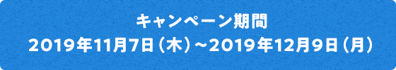 キャンペーン期間 2019年11月7日(木)〜2019年12月9日(月)※どなたでもご参加いただけます。