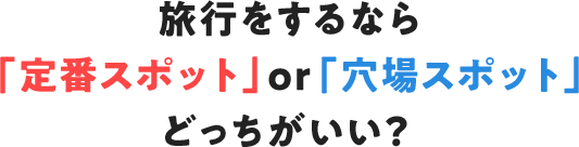 旅行をするなら「定番スポット」or「穴場スポット」どっちがいい?
