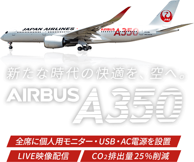 新たな時代の快適を、空へ。 AIRBUS A350 全席に個人用モニター・USB・AC電源を設置 LIVE映像配信 CO2排出量25％削減