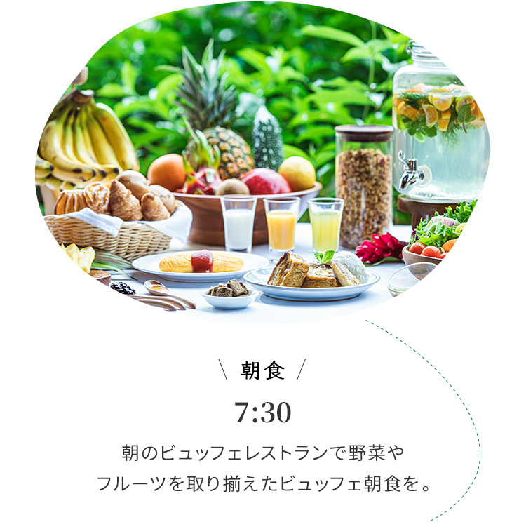 朝食 7:30 朝のビュッフェレストランで野菜やフルーツを取り揃えたビュッフェ朝食を。