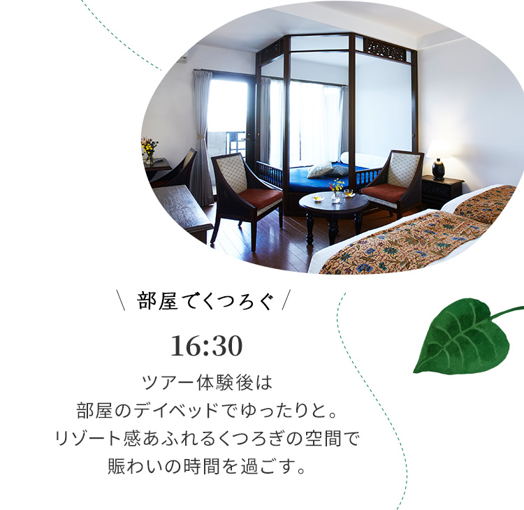 部屋でくつろぐ 16:30 ツアー体験後は部屋のデイベッドでゆったりと。リゾート感あふれるくつろぎの空間で賑わいの時間を過ごす。