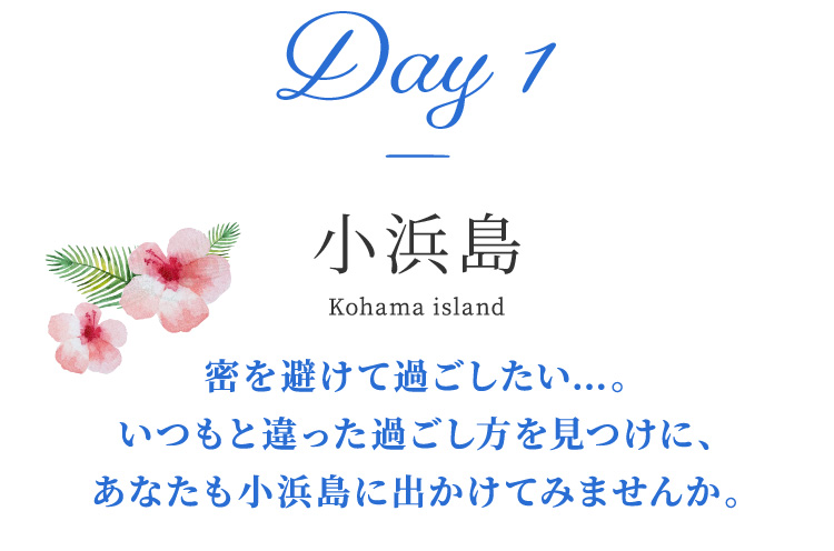 Day 1 小浜島 Kohama island 密を避けて過ごしたい…。いつもと違った過ごし方を見つけに、あなたも小浜島に出かけてみませんか。