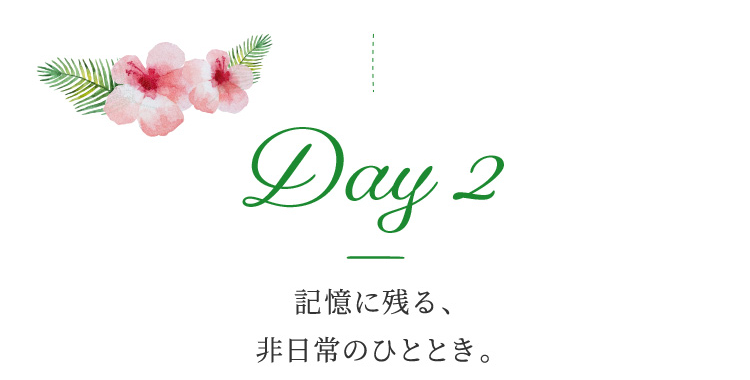 Day 2 記憶に残る、非日常のひととき。