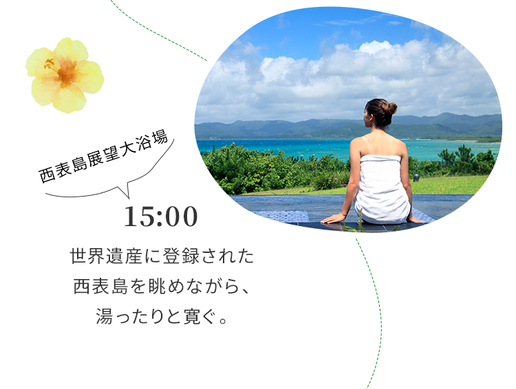 15:00 世界遺産に登録された西表島を眺めながら、湯ったりと寛ぐ。