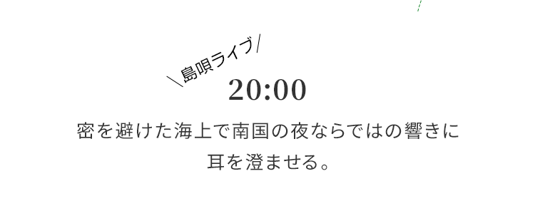 20:00 密を避けた海上で南国の夜ならではの響きに耳を澄ませる。