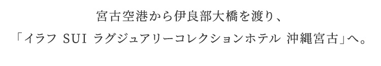 宮古空港から伊良部大橋を渡り、「イラフ SUI ラグジュアリーコレクションホテル沖縄宮古」へ。