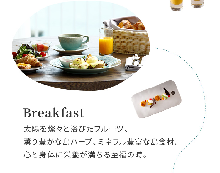 Breakfast 太陽を燦々と浴びたフルーツ、薫り豊かな島ハーブ、ミネラル豊富な島食材。心と身体に栄養が満ちる至福の時。