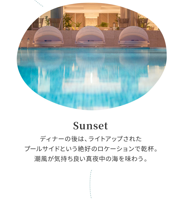 Sunset ディナーの後は、ライトアップされたプールサイドという絶好のロケーションで乾杯。潮風が気持ち良い真夜中の海を味わう。