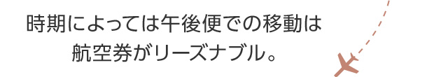時期によっては午後便での移動は航空券がリーズナブル。