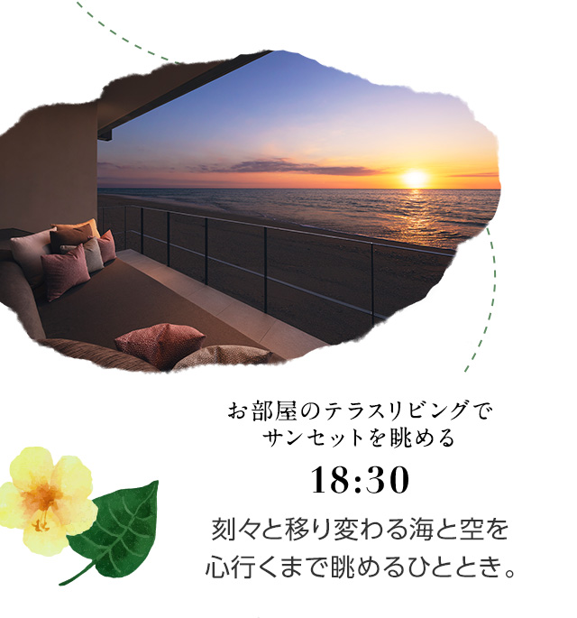 18:30 お部屋のテラスリビングでサンセットを眺める 刻々と移り変わる海と空を心行くまで眺めるひととき。