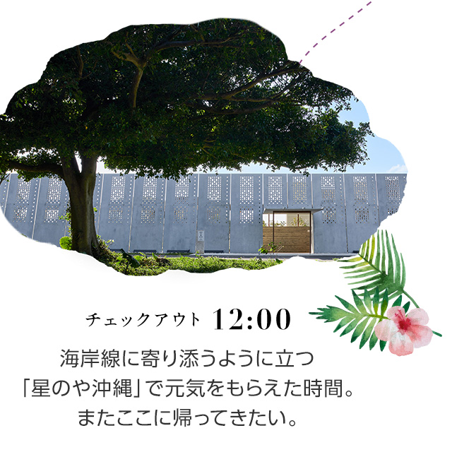 12:00 チェックアウト 海岸線に寄り添うように立つ「星のや沖縄」で元気をもらえた時間。またここに帰ってきたい。