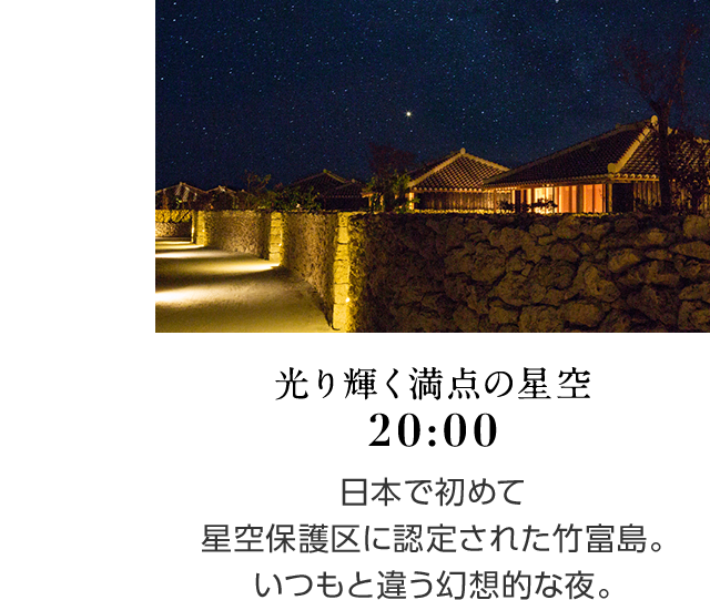 光り輝く満点の星空 20:00 日本で初めて星空保護区に認定された竹富島。いつもと違う幻想的な夜。