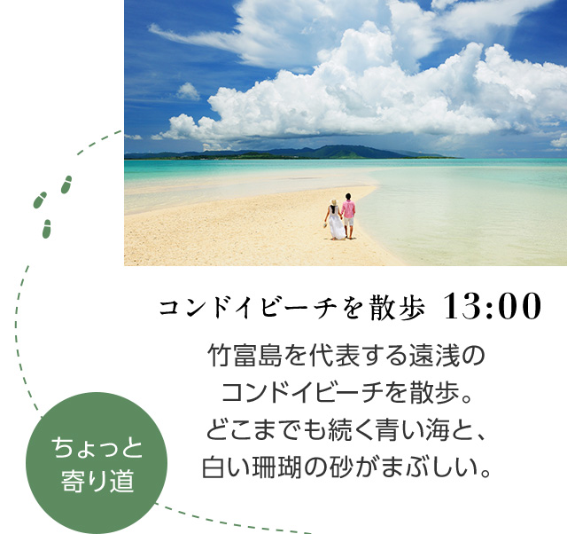 コンドイビーチを散歩 13:00 竹富島を代表する遠浅のコンドイビーチを散歩。どこまでも続く青い海と、白い珊瑚の砂がまぶしい。 ちょっと寄り道