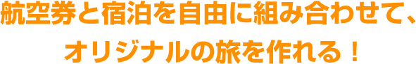 航空券と宿泊を自由に組み合わせて、オリジナルの旅を作れる！