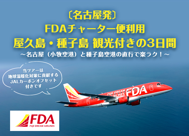 〔名古屋発〕 FDAチャーター便利用 屋久島・種子島 観光付きの3日間 ～名古屋（小牧空港）と種子島空港の直行で楽ラク！～ 当ツアーは地球温暖化対策に貢献するJALカーボンオフセット付きです FDA FUJI DREAM AIRLINES