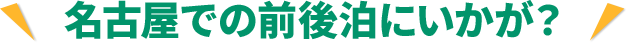 名古屋での前後泊にいかが？