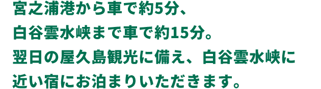 宮之浦港から車で約5分、白谷雲水峡まで車で約15分。翌日の屋久島観光に備え、白谷雲水峡に近い宿にお泊まりいただきます。