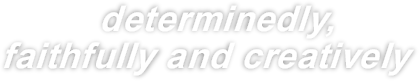 determinedly, faithfully and creatively