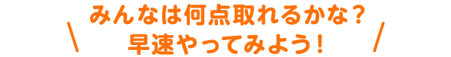 みんなは何点取れるかな？早速やってみよう！