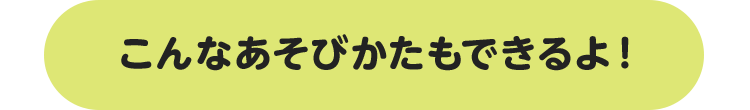 こんなあそびかたもできるよ！