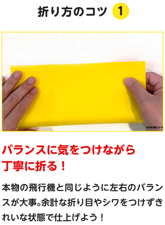 折り方のコツ.1　バランスに気をつけながら丁寧に折る！　本物の飛行機と同じように左右のバランスが大事。余計な折り目やシワをつけずきれいな状態で仕上げよう！