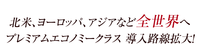 北米、ヨーロッパ、アジアなど全世界へ プレミアムエコノミークラス 導入路線拡大！