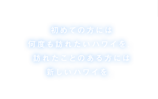 初めての方には何度も訪れたいハワイを、訪れたことのある方には新しいハワイを。