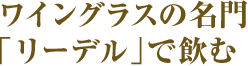 ワイングラスの名門「リーデル」で飲む