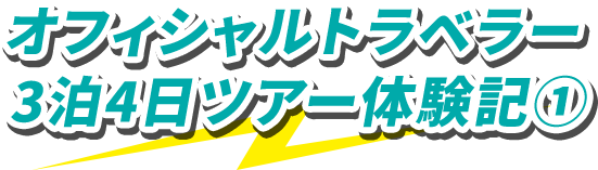 オフィシャルトラベラー3泊4日ツアー体験記①