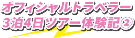 オフィシャルトラベラー3泊4日ツアー体験記②