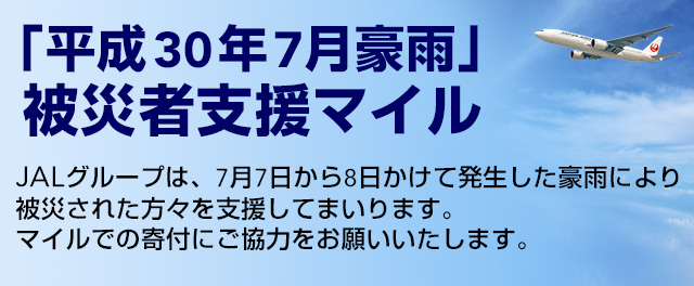 平成30年7月豪雨被害者支援マイル JALグループは、7月7日から8日にかけて発生した豪雨により被災された方々の支援をしてまいります。マイルでの寄付にご協力をお願いいたします。