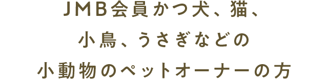 JMB会員かつ犬、猫、小鳥、うさぎなどの小動物のペットオーナーの方