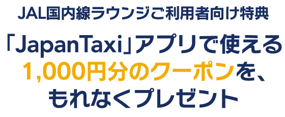 JAL国内線ラウンジご利用者向け特典「JapanTaxi」アプリで使える1,000円分のクーポンを、もれなくプレゼント