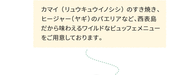 カマイ(リュウキュウイノシシ)のすき焼き、ヒージャー(ヤギ)のパエリアなど、西表島だから味わえるワイルドなビュッフェメニューをご用意しております。