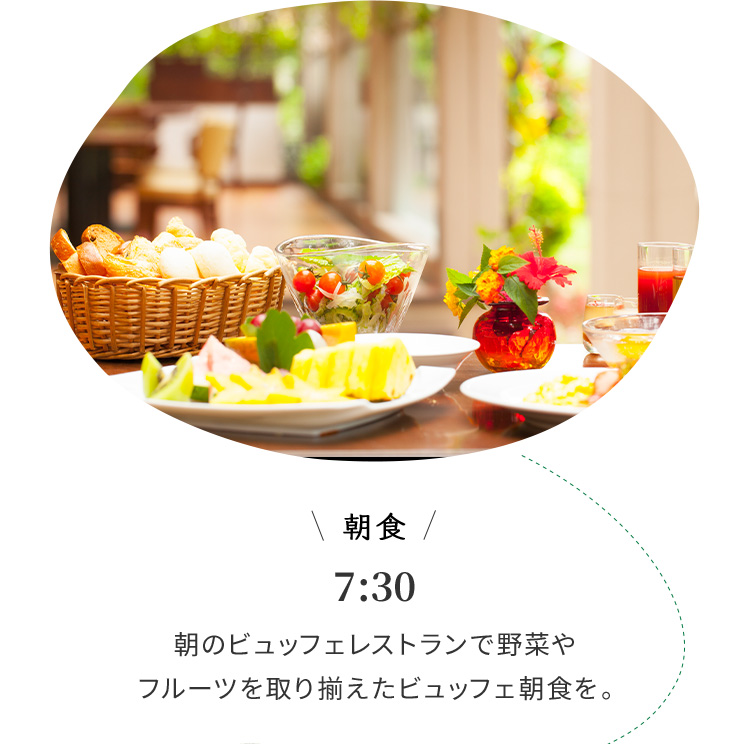 朝食 7:30 朝のビュッフェレストランで野菜やフルーツを取り揃えたビュッフェ朝食を。