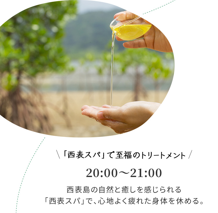 「西表スパ」で至福のトリートメント 20:00~21:00 西表島の自然のと癒やしを感じられる「西表スパ」で、心地よく疲れた身体を休める。