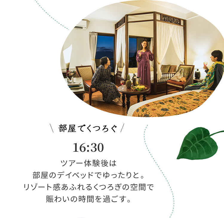 部屋でくつろぐ 16:30 ツアー体験後は部屋のデイベッドでゆったりと。リゾート感あふれるくつろぎの空間で賑わいの時間を過ごす。