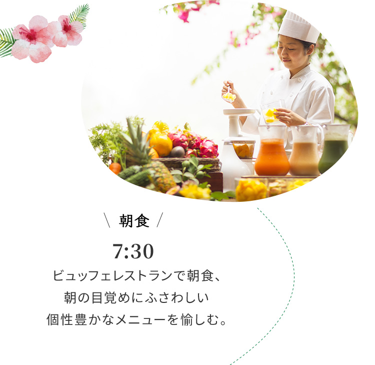 朝食 7:30 ビュッフェレストランで朝食、朝の目覚めにふさわしい個性豊かなメニューを愉しむ。