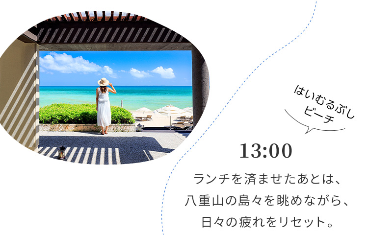 13:00 ランチを済ませたあとは、八重山の島々を眺めながら、日々の疲れをリセット。