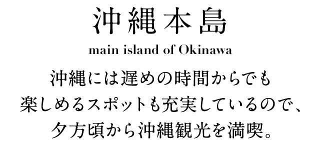 沖縄本島 沖縄には遅めの時間からでも楽しめるスポットも充実しているので、夕方頃から沖縄観光を満喫。