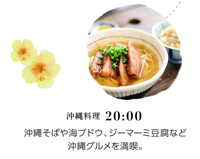 20:00 沖縄料理 沖縄そばや海ブドウ、ジーマーミ豆腐など沖縄グルメを満喫。