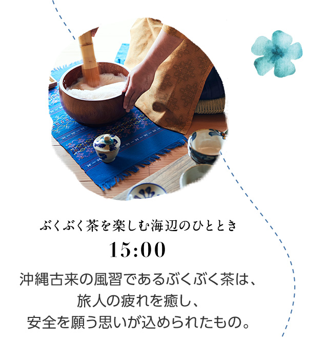 15:00 ぶくぶく茶を楽しむ海辺のひととき 沖縄古来の風習であるぶくぶく茶は、旅人の疲れを癒し、安全を願う思いが込められたもの。