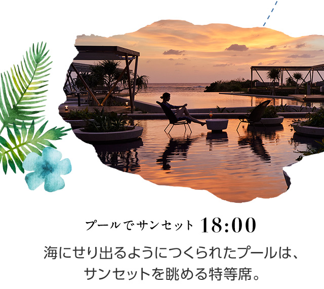 18:00 プールでサンセット 海にせり出るようにつくられたプールは、サンセットを眺める特等席。