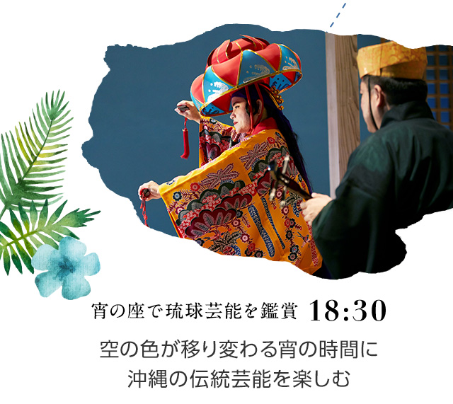 18:30 宵の座で琉球芸能を鑑賞 空の色が移り変わる宵の時間に<br>沖縄の伝統芸能を楽しむ。