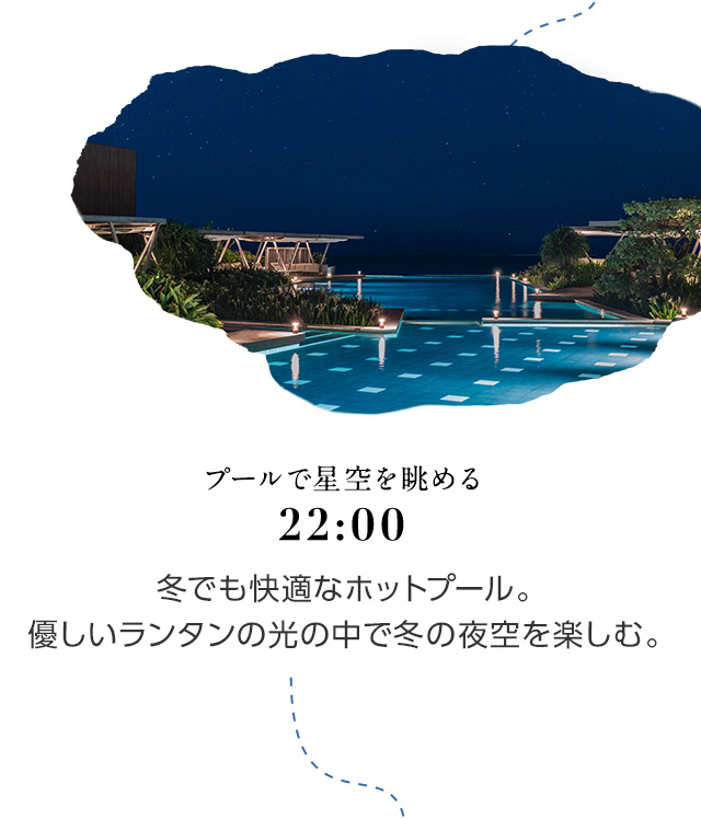 22:00 プールで星空を眺める 冬でも快適なホットプール。<br>優しいランタンの光の中で冬の夜空を楽しむ。